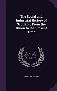 The Social and Industrial History of Scotland, From the Union to the Present Time