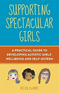 Supporting Spectacular Girls: A Practical Guide To Developing Autistic Girls' Wellbeing And Self-esteem