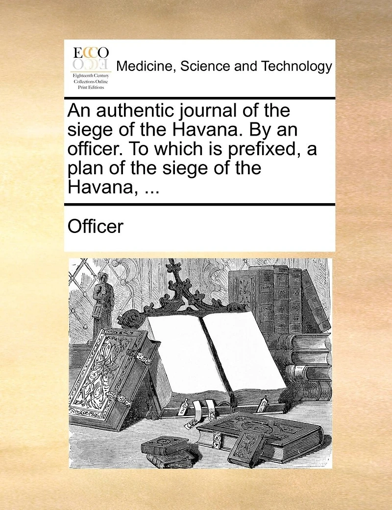An Authentic Journal Of The Siege Of The Havana. By An Officer. To Which Is Prefixed, A Plan Of The Siege Of The Havana, ...