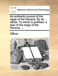 An Authentic Journal Of The Siege Of The Havana. By An Officer. To Which Is Prefixed, A Plan Of The Siege Of The Havana, ...