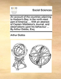 An Account of the Countries Adjoining to Hudson's Bay, North-West Part America: Containing a Description Their Lakes and Rivers, Nature Soil Climates,