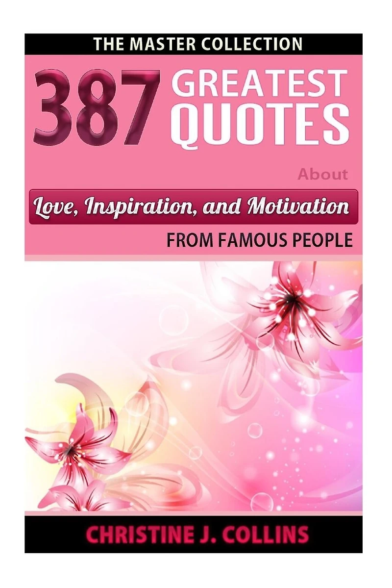 387 Greatest Quotes About Love, Inspiration & Motivation from Famous People: The Master Collection