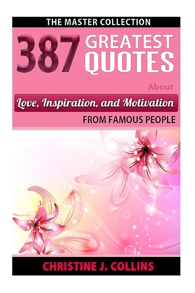 387 Greatest Quotes About Love, Inspiration & Motivation from Famous People: The Master Collection