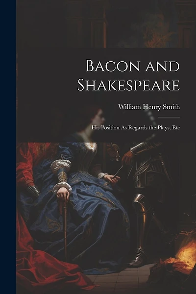 Bacon and Shakespeare: His Position As Regards the Plays, Etc