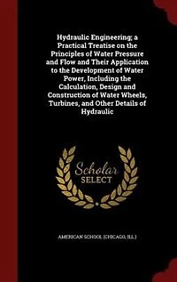 Hydraulic Engineering; a Practical Treatise on the Principles of Water Pressure and Flow Their Application to Development Power, Including Calculation, Design Construction Wheels, Turbines, Other Details