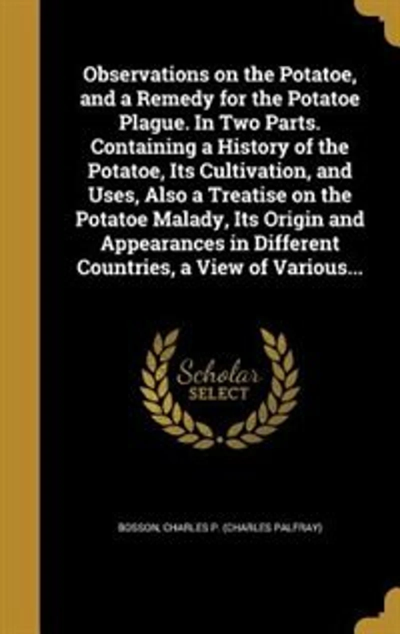 Observations on the Potatoe, and a Remedy for Potatoe Plague. Two Parts. Containing History of Its Cultivation, Uses, Also Treatise Malady, Origin Appearances Different Countries, View Various...