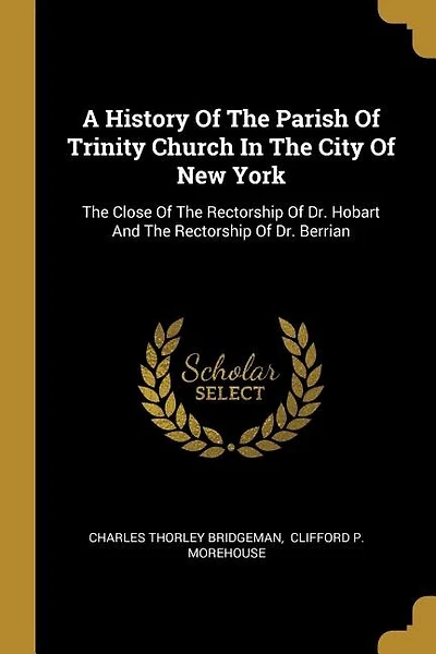 A History Of The Parish Of Trinity Church In The City Of New York: The Close Of The Rectorship Of Dr. Hobart And The Rectorship Of Dr. Berrian