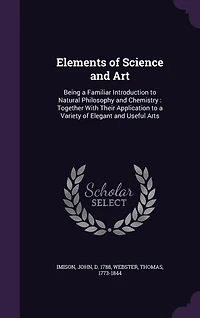 Elements Of Science And Art: Being A Familiar Introduction To Natural Philosophy Chemistry