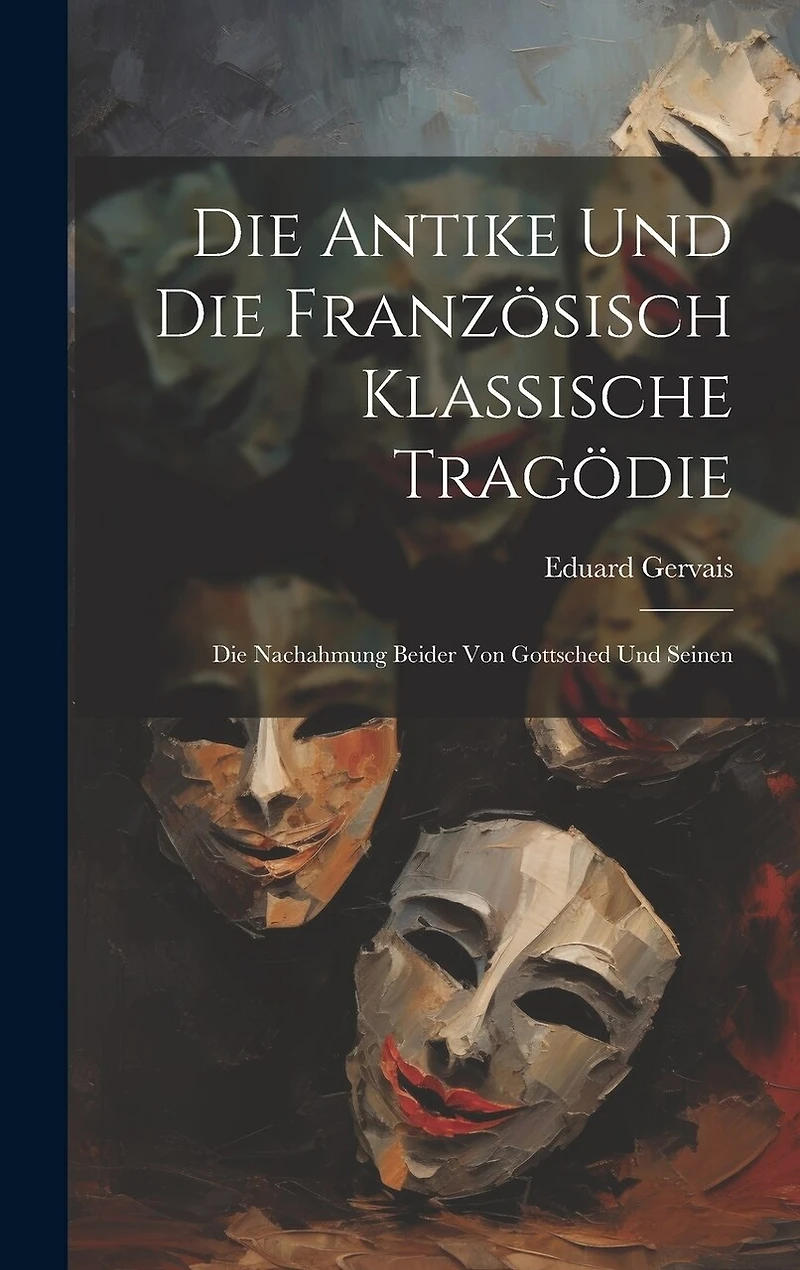 Die Antike und die Französisch Klassische Tragödie: Die Nachahmung Beider von Gottsched und Seinen