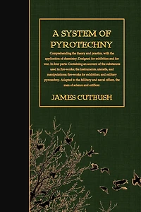 A System of Pyrotechny: Comprehending the theory and practice, with the application of chemistry; Designed for exhibition and for war.