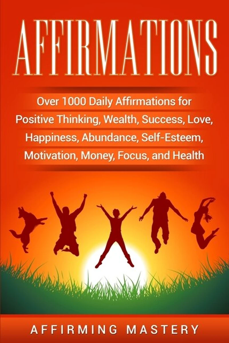 Affirmations: Over 1000 Daily Affirmations for Positive Thinking, Wealth, Success, Love, Happiness, Abundance, Self-Esteem, Motivation, Money, Focus, and Health