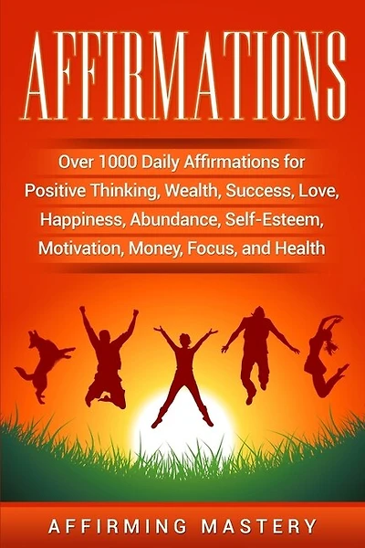 Affirmations: Over 1000 Daily Affirmations for Positive Thinking, Wealth, Success, Love, Happiness, Abundance, Self-Esteem, Motivation, Money, Focus, and Health