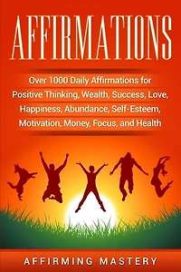 Affirmations: Over 1000 Daily Affirmations for Positive Thinking, Wealth, Success, Love, Happiness, Abundance, Self-Esteem, Motivation, Money, Focus, and Health