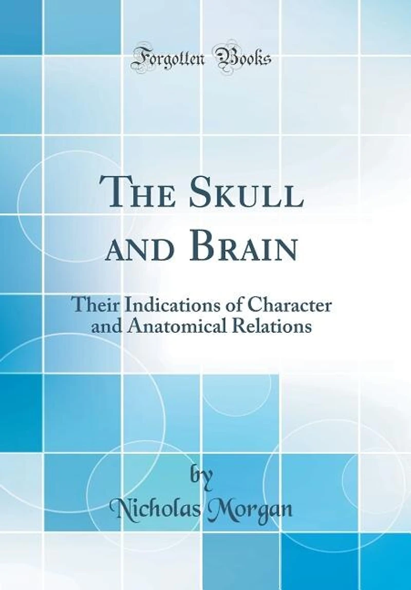 The Skull and Brain: Their Indications of Character Anatomical Relations (Classic Reprint)