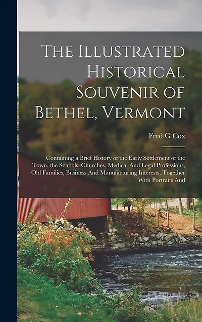 The Illustrated Historical Souvenir of Bethel, Vermont: Containing a Brief History of the Early Settlement of the Town, the Schools, Churches, Medical And Legal Professions, old Families, Business And Manufacturing Interests, Together With Portraits And