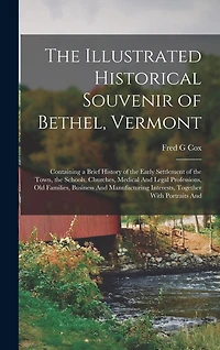 The Illustrated Historical Souvenir of Bethel, Vermont: Containing a Brief History of the Early Settlement of the Town, the Schools, Churches, Medical And Legal Professions, old Families, Business And Manufacturing Interests, Together With Portraits And
