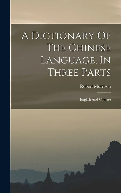 A Dictionary Of The Chinese Language, In Three Parts: English And Chinese