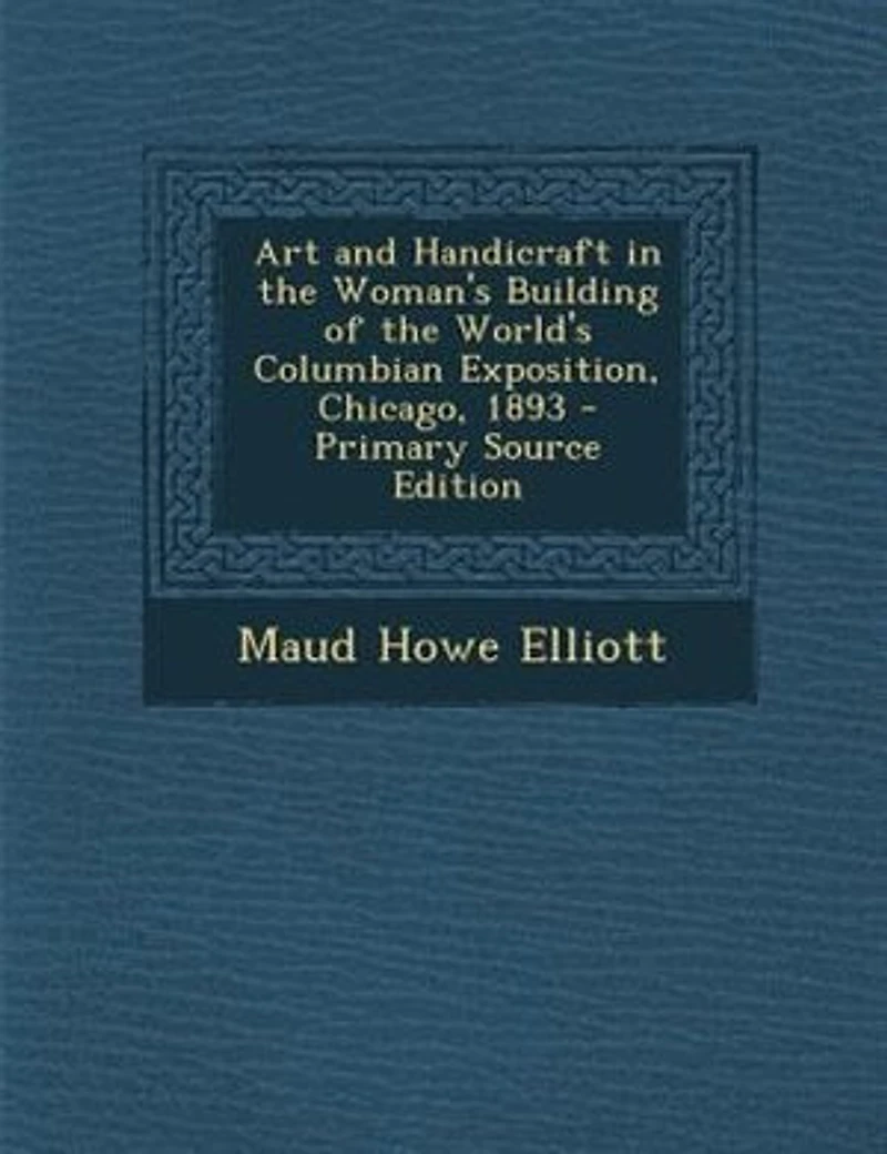 Art and Handicraft in the Woman's Building of the World's Columbian Exposition, Chicago, 1893 - Primary Source Edition