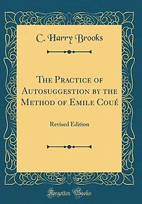 The Practice of Autosuggestion by the Method of Emile Coué: Revised Edition (Classic Reprint)