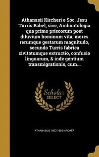 Athanasii Kircheri e Soc. Jesu Turris Babel, sive, Archontologia qua primo priscorum post diluvium hominum vita, mores rerumque gestarum magnitudo, secundo Turris fabrica civitatumque extructio, confusio linguarum, & inde gentium transmigrationis