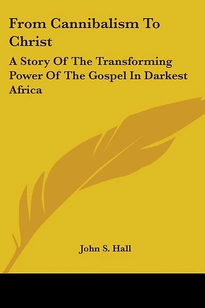 From Cannibalism To Christ: A Story Of The Transforming Power Of The Gospel In Darkest Africa