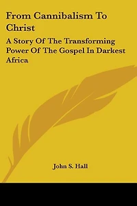 From Cannibalism To Christ: A Story Of The Transforming Power Of The Gospel In Darkest Africa