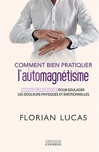 Comment bien pratiquer l'automagnétisme - Manuel pratique pour soulager les douleurs physiques et émotionnelles