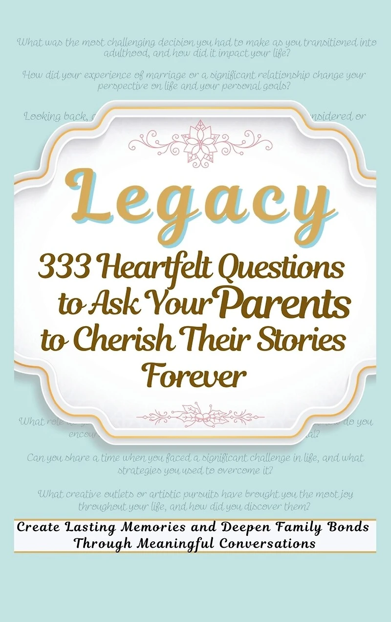 Legacy 333 Heartfelt Questions to Ask Your Parents to Cherish Their Stories Forever: Create Lasting Memories and Deepen Family Bonds Through Meaningful Conversations