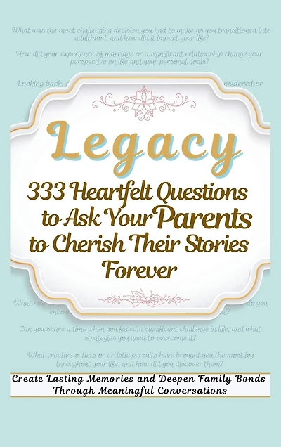 Legacy 333 Heartfelt Questions to Ask Your Parents to Cherish Their Stories Forever: Create Lasting Memories and Deepen Family Bonds Through Meaningful Conversations