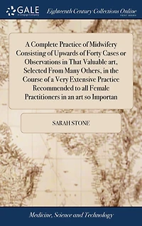 A Complete Practice of Midwifery Consisting of Upwards of Forty Cases or Observations in That Valuable art, Selected From Many Others, in the Course of a Very Extensive Practice Recommended to all Female Practitioners in an art so Importan