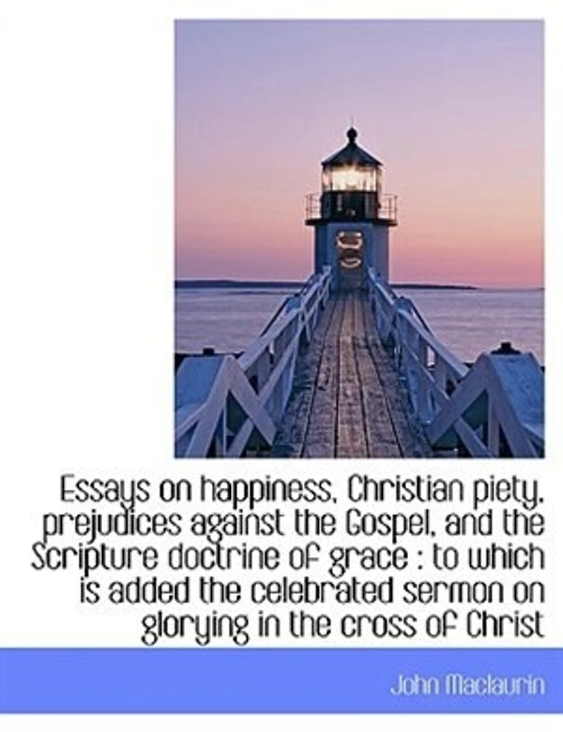 Essays On Happiness, Christian Piety, Prejudices Against The Gospel, And Scripture Doctrine Of Grace, To Which Is Added Celebrated Sermon Glorying Cross Christ