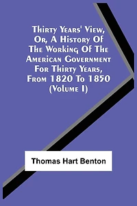 Thirty Years' View, Or, A History Of The Working Of The American Government For Thirty Years, From 1820 To 1850 (Volume I)