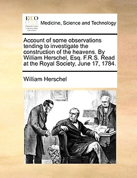 Account of Some Observations Tending to Investigate the Construction Heavens. By William Herschel, Esq. F.R.S. Read at Royal Society, June 17, 1784