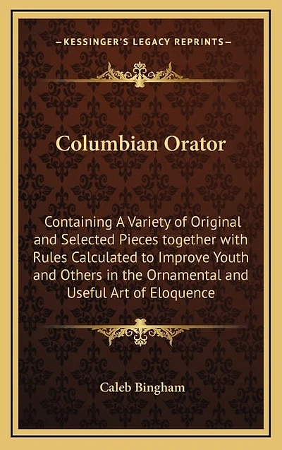 Columbian Orator: Containing A Variety of Original and Selected Pieces together with Rules Calculated to Improve Youth and Others in the Ornamental and Useful Art of Eloquence