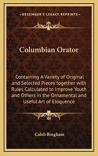 Columbian Orator: Containing A Variety of Original and Selected Pieces together with Rules Calculated to Improve Youth and Others in the Ornamental and Useful Art of Eloquence