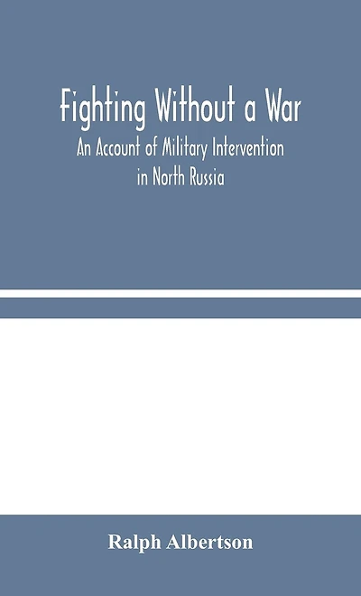 Fighting Without A War: An Account Of Military Intervention In North Russia
