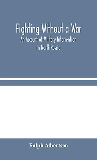 Fighting Without A War: An Account Of Military Intervention In North Russia