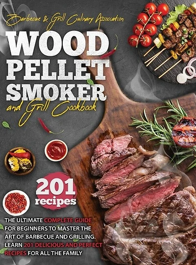 Wood Pellet Smoker And Grill Cookbook: The Ultimate Complete Guide For Beginners To Master The Art Of Barbecue And Grilling. Learn 201 Del