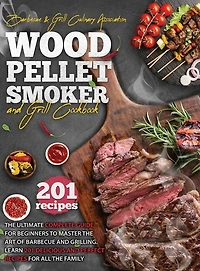 Wood Pellet Smoker And Grill Cookbook: The Ultimate Complete Guide For Beginners To Master The Art Of Barbecue And Grilling. Learn 201 Del