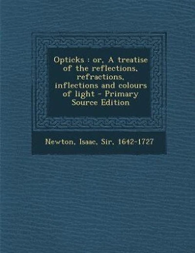 Opticks: or, A treatise of the reflections, refractions, inflections and colours of light