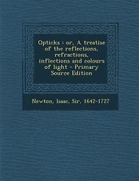 Opticks: or, A treatise of the reflections, refractions, inflections and colours of light