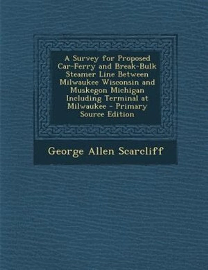 A Survey for Proposed Car-Ferry and Break-Bulk Steamer Line Between Milwaukee Wisconsin and Muskegon Michigan Including Terminal at Milwaukee