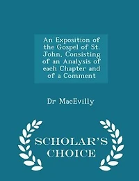 An Exposition of the Gospel of St. John, Consisting of an Analysis of each Chapter and of a Comment - Scholar's Choice Edition