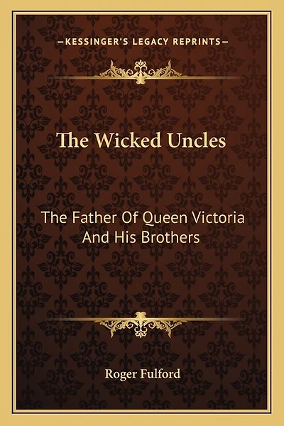 The Wicked Uncles: The Father of Queen Victoria and His Brothers