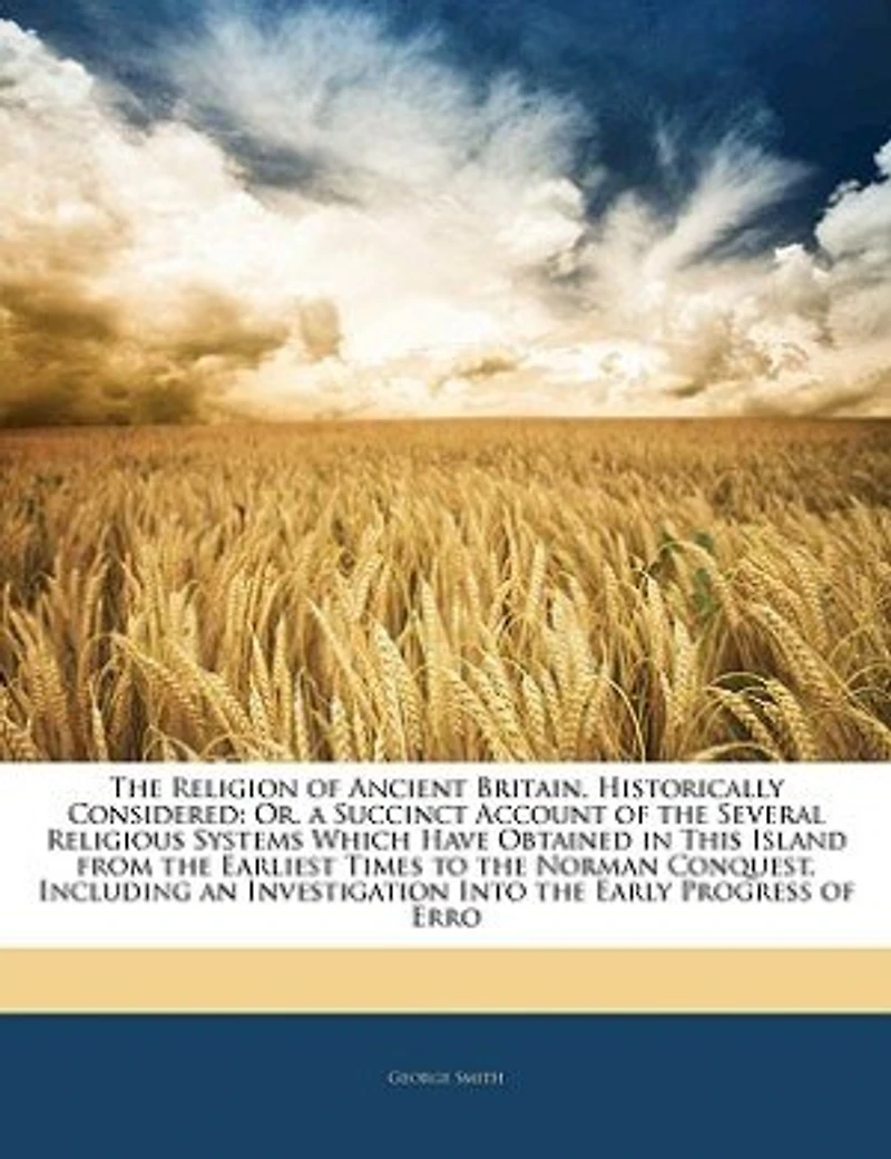 the Religion of Ancient Britain, Historically Considered: Or, a Succinct Account Several Religious Systems Which Have Obtained This Island From Earliest Times to Norman Conquest. Including an Investigation Into Early Progress Erro