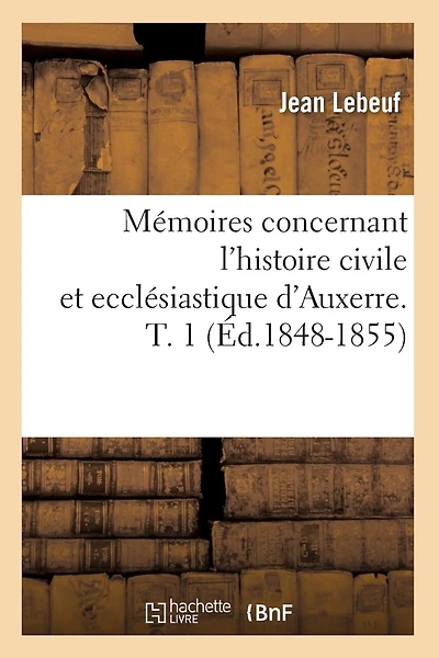 Mémoires Concernant l'Histoire Civile Et Ecclésiastique d'Auxerre. T. 1 (Éd.1848-1855)