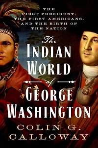 the Indian World of George Washington: First President, Americans, and Birth Nation