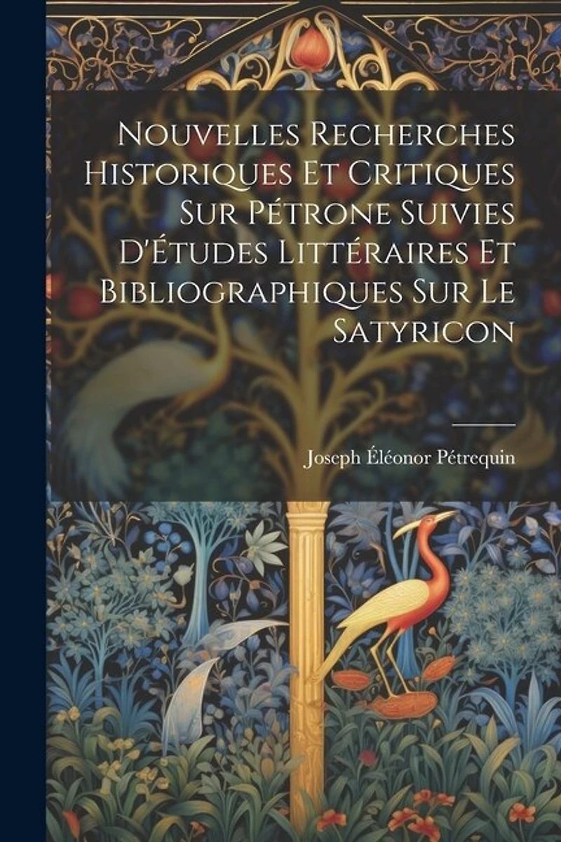 Nouvelles Recherches Historiques Et Critiques Sur Pétrone Suivies D'Études Littéraires Et Bibliographiques Sur Le Satyricon
