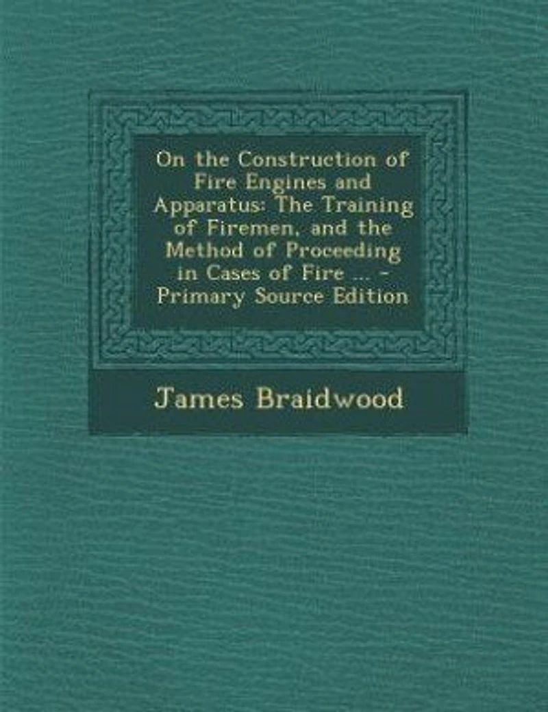 On the Construction of Fire Engines and Apparatus: The Training of Firemen, and the Method of Proceeding in Cases of Fire ...