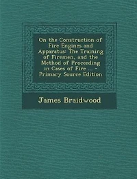 On the Construction of Fire Engines and Apparatus: The Training of Firemen, and the Method of Proceeding in Cases of Fire ...
